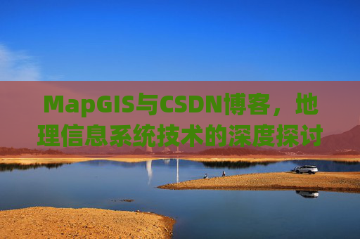 MapGIS与CSDN博客,地理信息系统技术的深度探讨